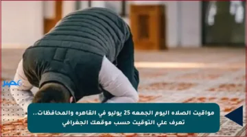 مواقيت الصلاة اليوم الجمعة 25 يوليو في القاهرة والمحافظات.. تعرف على التوقيت حسب موقعك الجغرافي